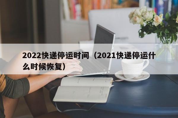 详细阅读:2022年快递停运时间通知,各公司春节服务安排汇总 2022年快递停运时间通知,各公司春节服务安排汇总
